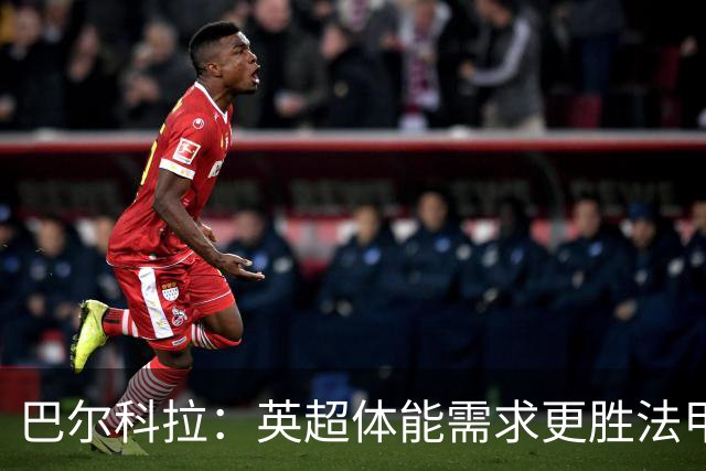 巴尔科拉：英超体能需求更胜法甲，消耗更大